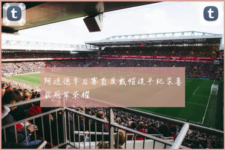 阿连德季后赛首度戴帽追平纪录喜获冠军荣耀