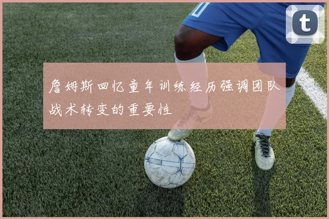 詹姆斯回忆童年训练经历强调团队战术转变的重要性