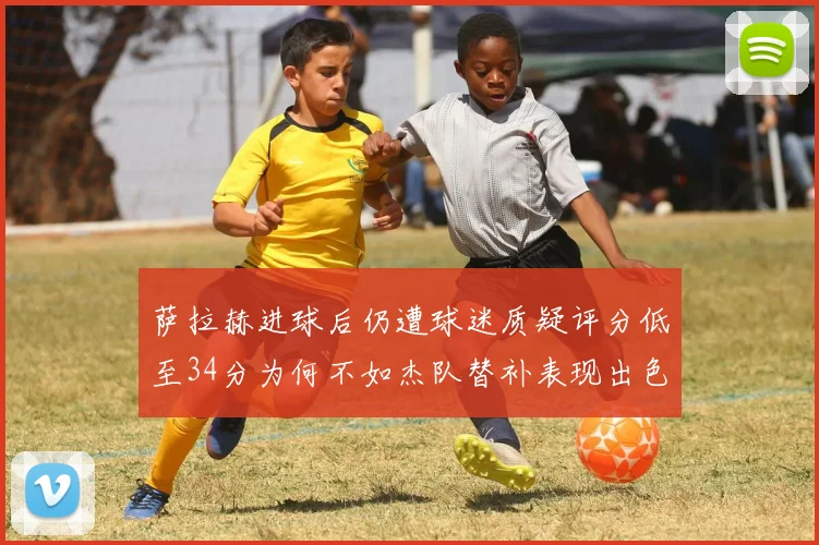 萨拉赫进球后仍遭球迷质疑评分低至34分为何不如杰队替补表现出色