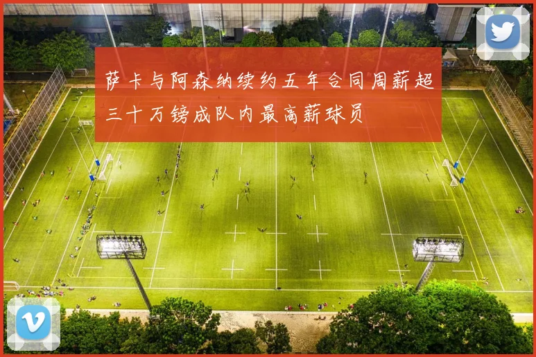 萨卡与阿森纳续约五年合同周薪超三十万镑成队内最高薪球员