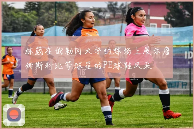 林葳在俄勒冈大学的球场上展示詹姆斯科比等球星的PE球鞋风采
