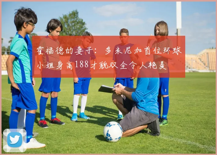 霍福德的妻子：多米尼加首位环球小姐身高188才貌双全令人艳羡