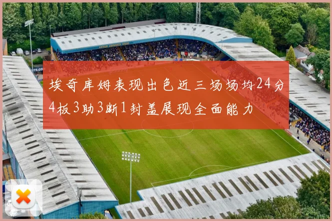 埃奇库姆表现出色近三场场均24分4板3助3断1封盖展现全面能力