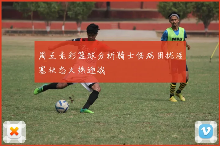 周五竞彩篮球分析骑士伤病困扰活塞状态火热迎战