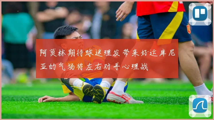 阿莫林期待球迷理发带来好运库尼亚的气场将左右对手心理战