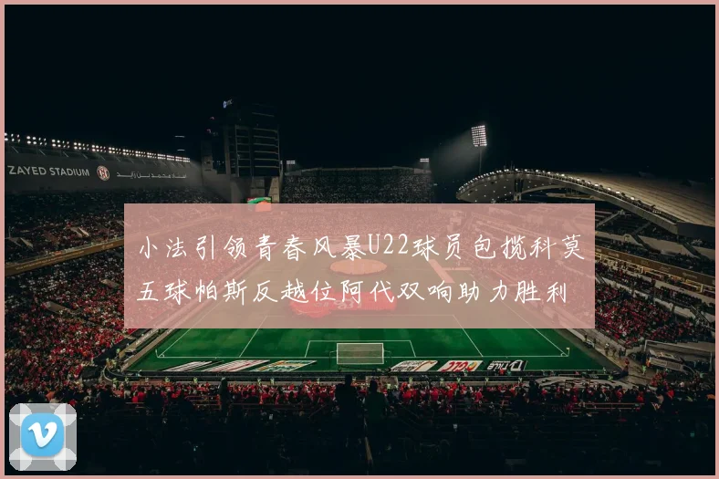 小法引领青春风暴U22球员包揽科莫五球帕斯反越位阿代双响助力胜利