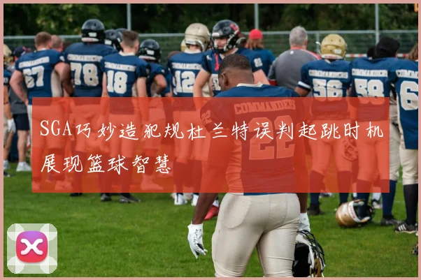 SGA巧妙造犯规杜兰特误判起跳时机展现篮球智慧