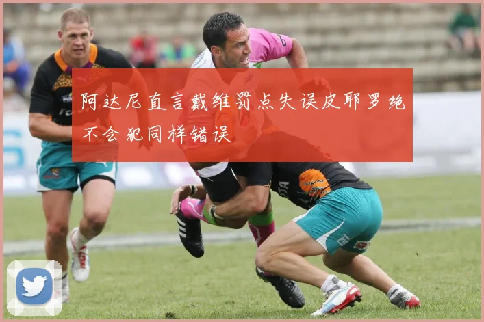 阿达尼直言戴维罚点失误皮耶罗绝不会犯同样错误