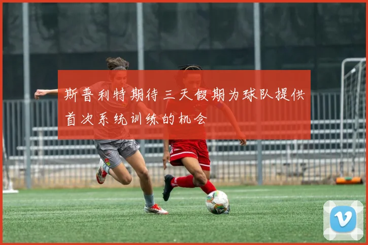 斯普利特期待三天假期为球队提供首次系统训练的机会