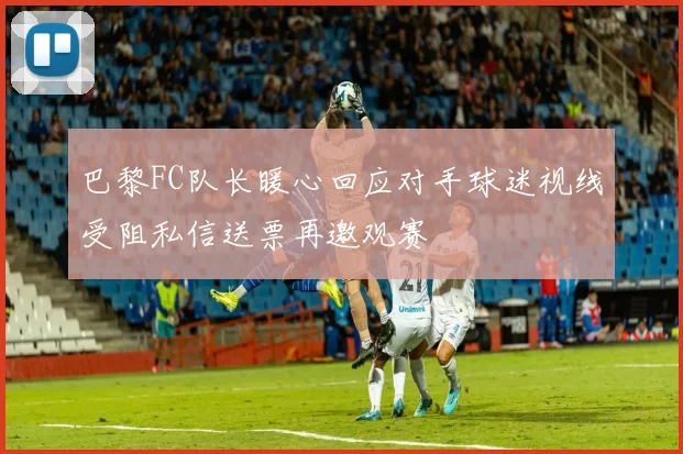 巴黎FC队长暖心回应对手球迷视线受阻私信送票再邀观赛