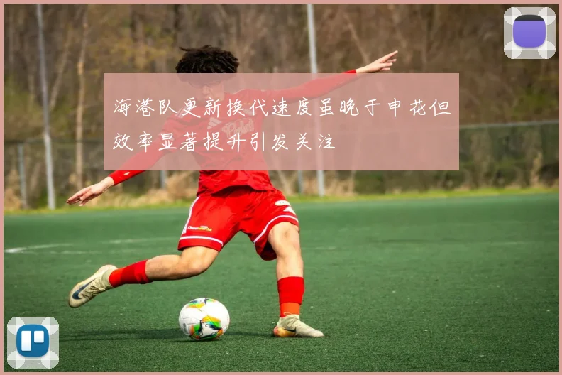 海港队更新换代速度虽晚于申花但效率显著提升引发关注