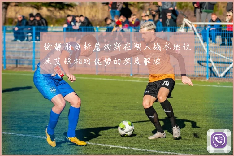 徐静雨分析詹姆斯在湖人战术地位及艾顿相对优势的深度解读