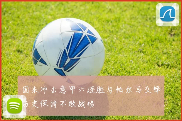 国米冲击意甲六连胜与帕尔马交锋历史保持不败战绩