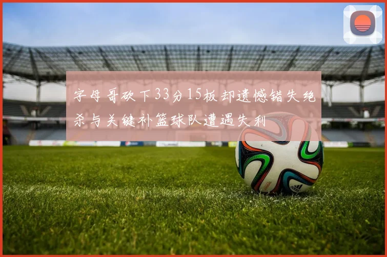 字母哥砍下33分15板却遗憾错失绝杀与关键补篮球队遭遇失利