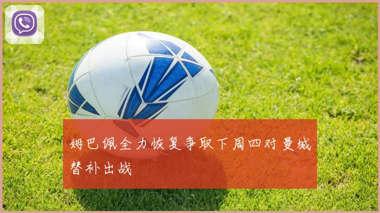 姆巴佩全力恢复争取下周四对曼城替补出战