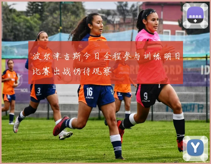 波尔津吉斯今日全程参与训练明日比赛出战仍待观察