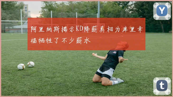阿里纳斯揭示KD降薪真相为库里幸福牺牲了不少薪水