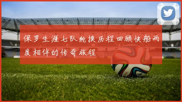 保罗生涯七队轮换历程回顾快船两度相伴的传奇旅程