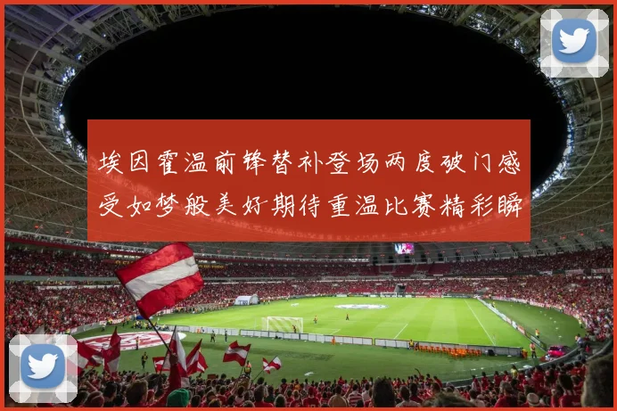 埃因霍温前锋替补登场两度破门感受如梦般美好期待重温比赛精彩瞬间