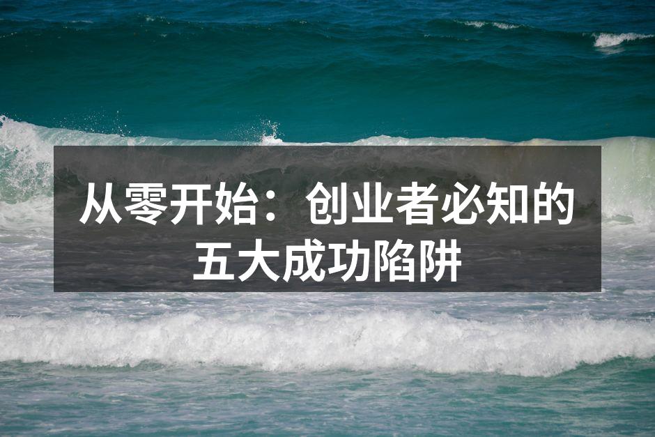 从零开始：创业者必知的五大成功陷阱